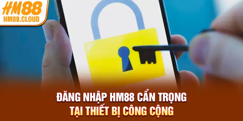 Đăng nhập HM88 cẩn trọng tại thiết bị công cộng